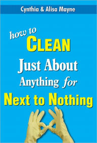 Title: How to Clean Just About Anything for Next to Nothing, Author: Cynthia Mayne