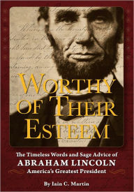 Title: Worthy of Their Esteem: The Timeless Words and Sage Advice of Abraham Lincoln, Author: Iain Martin