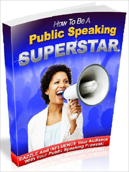 How to be a Public speaking Superstar – Dazzle and Influence Your Audience with Your Public speaking Prowess (Master Edition)