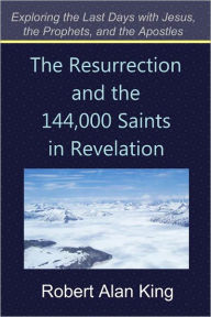 Title: The Resurrection and the 144,000 Saints in Revelation, Author: Robert Alan King