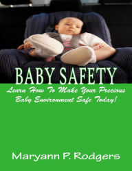 Title: Baby Safety; Keep Your Precious Baby Safe By Learning Baby Safety Tips For Your House, Furniture, Baby Crib, Car Seat, Baby Toys, Pets, Baby Gates, And More!, Author: Maryann P. Rodgers
