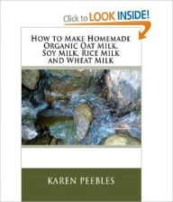 Title: How to Make Homemade Organic Oat Milk, Rice Milk, Soy Milk and Wheat Milk, Author: Karen Peebles