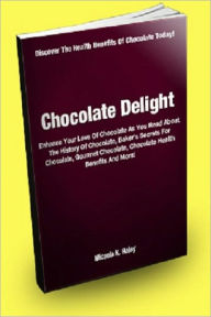 Title: Chocolate Delight; Enhance Your Love Of Chocolate As You Read About The History Of Chocolate, Baker’s Secrets For Chocolate, Gourmet Chocolate, Chocolate Health Benefits And More!, Author: Micaela K. Haley