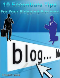 Title: 10 Essentials Tips for Your Blogging Business, Author: Edward Lewis