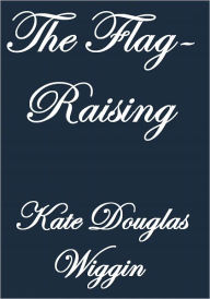 Title: THE FLAG-RAISING, Author: Kate Douglas Wiggin