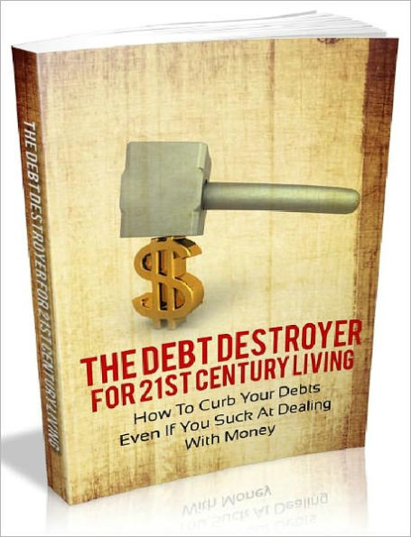 The Debt Destroyer For 21st Century Living - How To Curb Your Debts Even If You Suck At Dealing With Money (AAA+++)