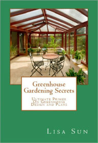 Title: Greenhouse Gardening: The Ultimate Primer On Greenhouse Design, Gardening & Plans, Author: Lisa Sun