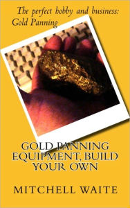Title: Gold Panning Equipment, Build Your Own, Author: Mitchell Waite