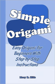 Title: Simple Origami: Easy Origami for Beginners With Step-by-Step Instructions, Author: Mary R. Hills