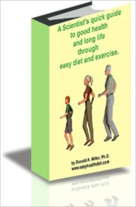 Title: A Scientist's Quick Guide to Good Health and Long Life Through Easy Diet and Exercise, Author: Donald A. Miller