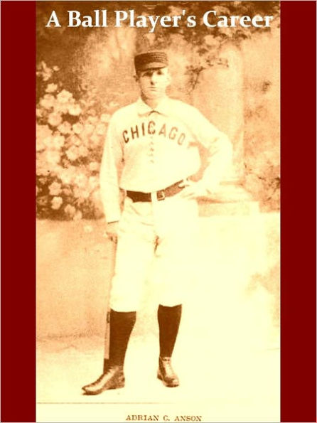 A Ball Player's Career: Being the Personal Experiences and Reminiscences of Adrian C. Anson Late Manager and Captain of the Chicago Base Ball Club1900 [Illustrated]