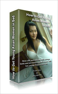 Title: How to Get Young Asian Women in Bed: A Fun, Entertaining and Educational Story Teaching Any Guy How to Date and Bed Beautiful Asian Women, Author: Larry Monroe