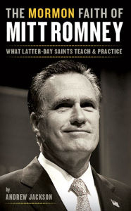 Title: The Mormon Faith of Mitt Romney: What Latter-day Saints Teach and Practice, Author: Andrew Jackson