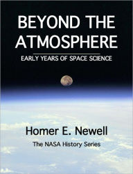 Title: BEYOND THE ATMOSPHERE: EARLY YEARS OF SPACE SCIENCE, Author: Homer E. Newell