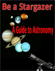 Title: Be a Stargazer: A Guide to Astronomy, Author: eBook Legend