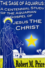 Title: The Sage of Aquarius: A Centennial Study of the Aquarian Gospel of Jesus the Christ, Author: Robert M. Price