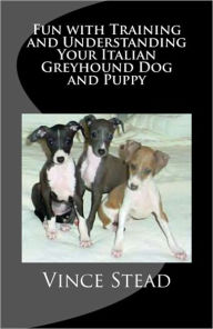 Title: Fun with Training and Understanding Your Italian Greyhound Dog and Puppy, Author: Vince Stead