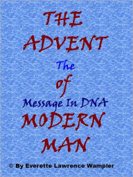 Title: THE ADVENT of MODERN MAN-The Message In DNA, Author: Everette Wampler
