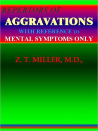 Title: REPERTORY OF AGGRAVATIONS WITH REFERENCE TO MENTAL SYMPTOMS ONLY., Author: Z. T. MILLER