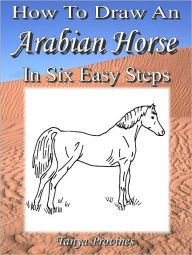 Title: How To Draw An Arabian Horse In Six Easy Steps, Author: Tanya Provines