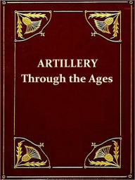 Title: Artillery through the Ages, A Short Illustrated History of Cannon, Emphasizing Types Used in America [Illustrated], Author: Albert Manucy