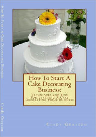 Title: How To Start A Cake Decorating Business: Techniques and Tips For Starting A Cake Decorating Home Business, Author: Cindy Grayson