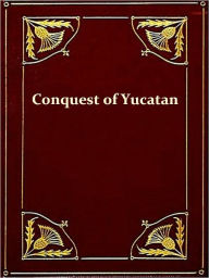 Title: History of the Spanish Conquest of Yucatan and of the Itzas [Illustrated], Author: Philip Ainsworth Means