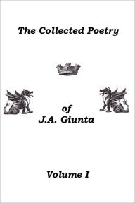 Title: The Collected Poetry Of J.A. Giunta, Volume I, Author: J.A. Giunta