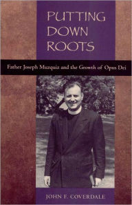 Title: Putting Down Roots: Fr. Joseph Muzquiz and the Growth of Opus Dei, Author: John F. Coverdale