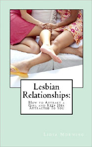 Title: Lesbian Relationships: How to Attract a Girl and Keep Her Attracted To You, Author: Lidia Morning