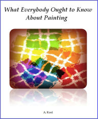 Title: What Everybody Ought to Know About Painting, Author: A. Kool