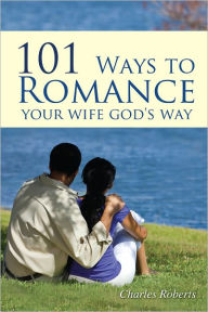 Title: 101 Ways To Romance Your Wife God's Way, Author: Charles Roberts