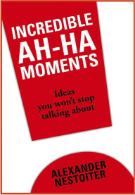 Title: Incredible Ah-Ha Moments: Ideas you won't stop talking about, Author: Alexander Nestoiter