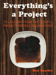 Title: Everything's a Project: 70 Lessons from Successful Project-Driven Organizations, Author: Ben Snyder