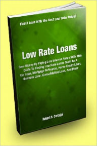Title: Low Rate Loans; Save Money By Paying Low Interest Rates With This Guide To Finding Low Rate Loans Such As A Car Loan, Mortgage Refinance, Home Equity Loan, Business Loan, Consolidation Loan, And More, Author: Robert R. Carbajal