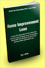 Title: Home Improvement Loan; Increase The Resale Value Of Your Home And Transform It Into The Dream Home You’ve Always Wanted With This Information On How To Get And Use A Home Improvement Loan, Author: Tyler J. Moody