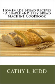 Title: Homemade Bread Recipes - A Simple and Easy Bread Machine Cookbook, Author: Cathy L. Kidd