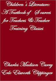 Title: CHILDREN'S LITERATURE A Textbook of Sources For Teachers & Teacher Training Classes, Author: Charles Madison Curry