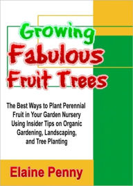 Title: Growing Fabulous Fruit Trees: The Best Ways to Plant Perennial Fruit in Your Garden Nursery Using Insider Tips on Organic Gardening, Landscaping, and Tree Planting, Author: Elaine Penny