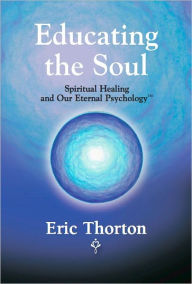 Title: EDUCATING THE SOUL: Spiritual Healing and Our Eternal Psychology, Author: Eric Thorton
