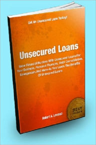 Title: Unsecured Loans; Solve Financial Burdens With Unsecured Loans For Your Business, Personal Finances, Debt Consolidation, Emergencies And More As You Learn The Benefits Of Unsecured Loans, Author: Robert A. Lorenzo