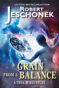 Title: A Grain from a Balance: An Unfilmed Trek Screenplay, Author: Robert T. Jeschonek