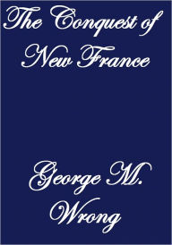 Title: THE CONQUEST OF NEW FRANCE, Author: George M. Wrong