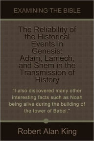 Title: The Reliability of the Historical Events in Genesis: Adam, Lamech, and Shem in the Transmission of History, Author: Robert Alan King