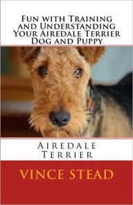 Title: Fun with Training and Understanding Your Airedale Terrier Dog and Puppy, Author: Vince Stead