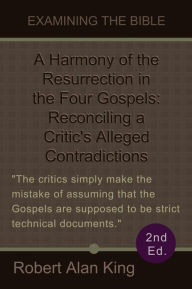 Title: A Harmony of the Resurrection in the Four Gospels: Reconciling a Critic's Alleged Contradictions (2nd Ed.), Author: Robert Alan King