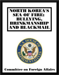 Title: North Korea's Sea of Fire: Bullying, Brinkmanship and Blackmail, Author: Committee on Foreign Affairs