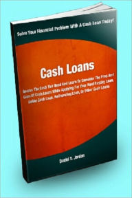 Title: Cash Loans; Access The Cash You Need And Learn To Consider the Pros And Cons Of Cash Loans While Applying For Your Next Payday Loan, Online Cash Loan, Refinancing Loan, Or Other Cash Loans, Author: Daniel T. Jordon