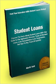 Title: Student Loans; Discover The Facts About Student Loans With This Guide To The Application Process, Types Of Student Loans, Loan Consolidation, Loan Forgiveness, And Tips To Pay Them Off Quickly!, Author: Alan M. Scott