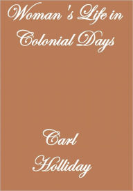 Title: WOMAN'S LIFE IN COLONIAL DAYS, Author: Carl Holliday